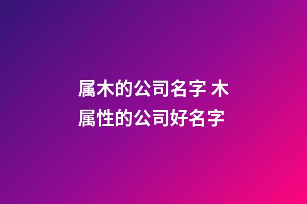 属木的公司名字 木属性的公司好名字-第1张-公司起名-玄机派